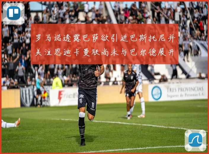 罗马诺透露巴萨欲引进巴斯托尼并关注恩迪卡曼联尚未与巴尔德展开谈判