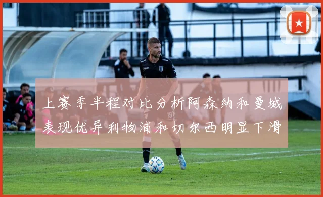 上赛季半程对比分析阿森纳和曼城表现优异利物浦和切尔西明显下滑