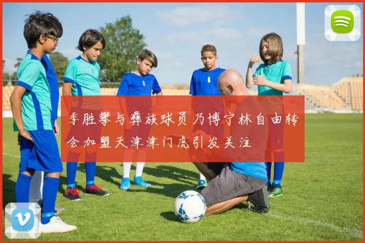 季胜攀与彝族球员乃博宁林自由转会加盟天津津门虎引发关注