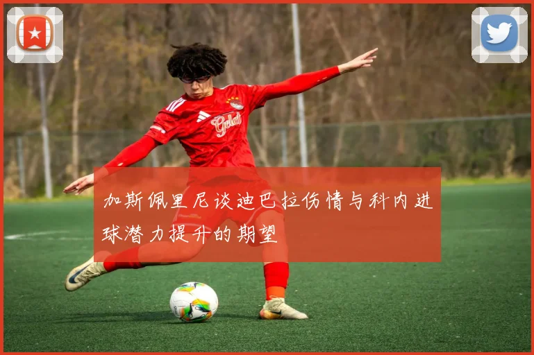加斯佩里尼谈迪巴拉伤情与科内进球潜力提升的期望