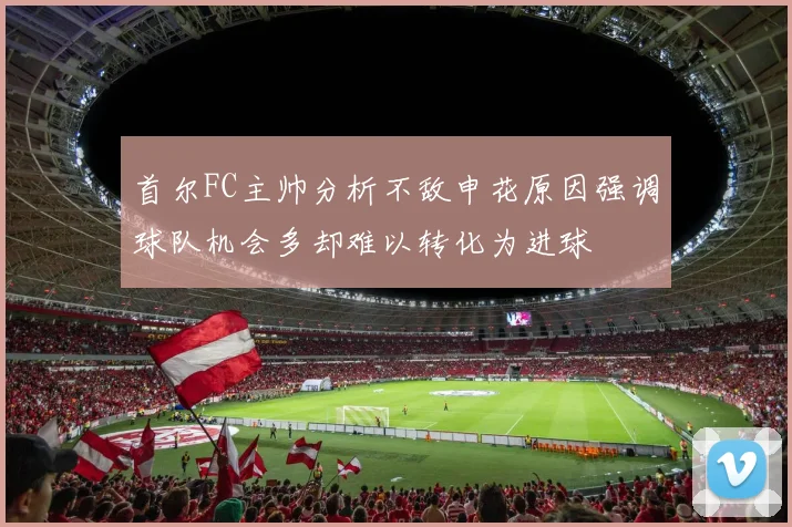 首尔FC主帅分析不敌申花原因强调球队机会多却难以转化为进球