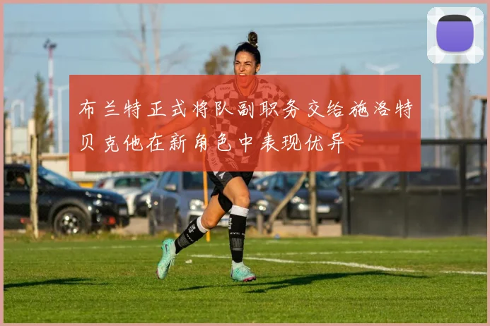 布兰特正式将队副职务交给施洛特贝克他在新角色中表现优异