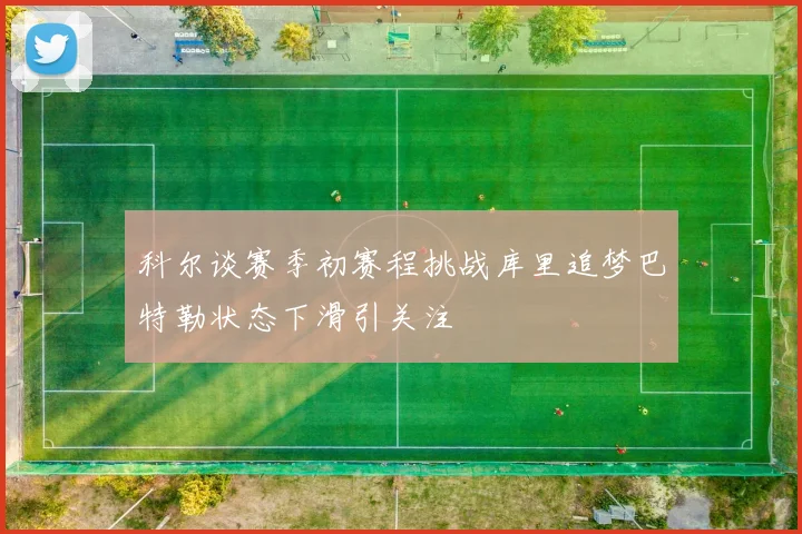 科尔谈赛季初赛程挑战库里追梦巴特勒状态下滑引关注