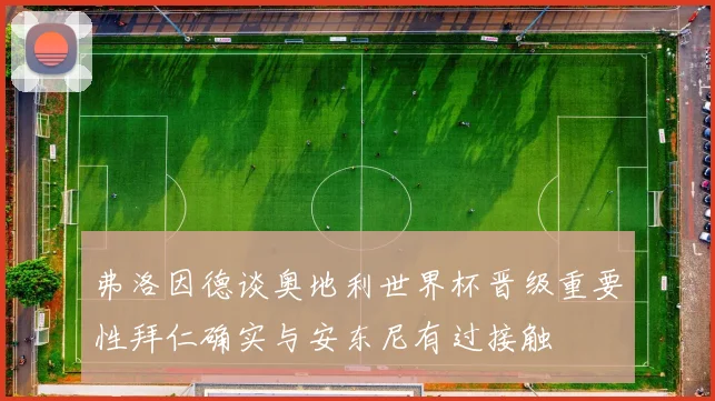 弗洛因德谈奥地利世界杯晋级重要性拜仁确实与安东尼有过接触
