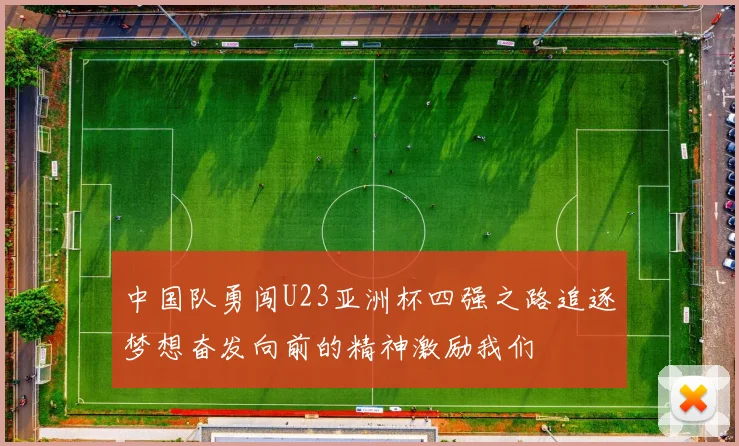 中国队勇闯U23亚洲杯四强之路追逐梦想奋发向前的精神激励我们