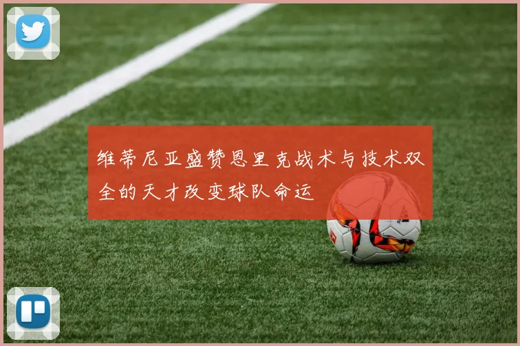 维蒂尼亚盛赞恩里克战术与技术双全的天才改变球队命运