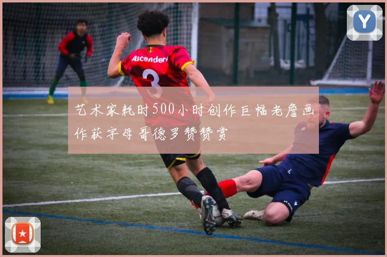 艺术家耗时500小时创作巨幅老詹画作获字母哥德罗赞赞赏