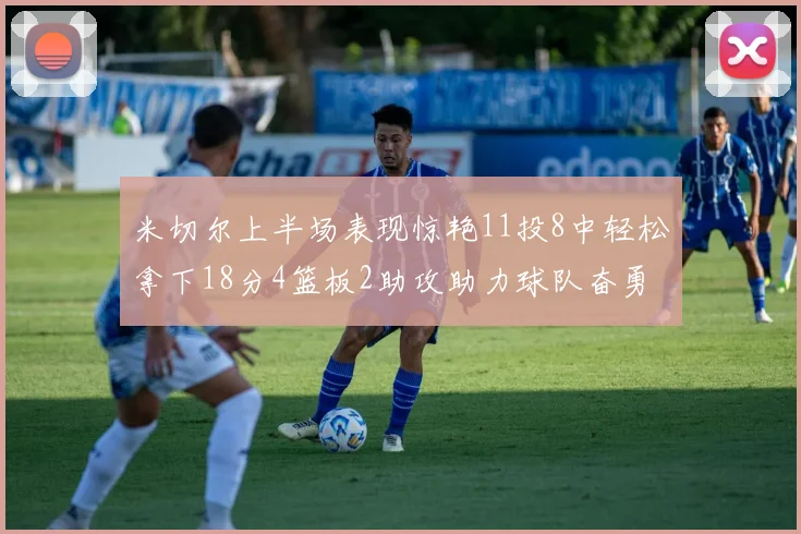 米切尔上半场表现惊艳11投8中轻松拿下18分4篮板2助攻助力球队奋勇争先