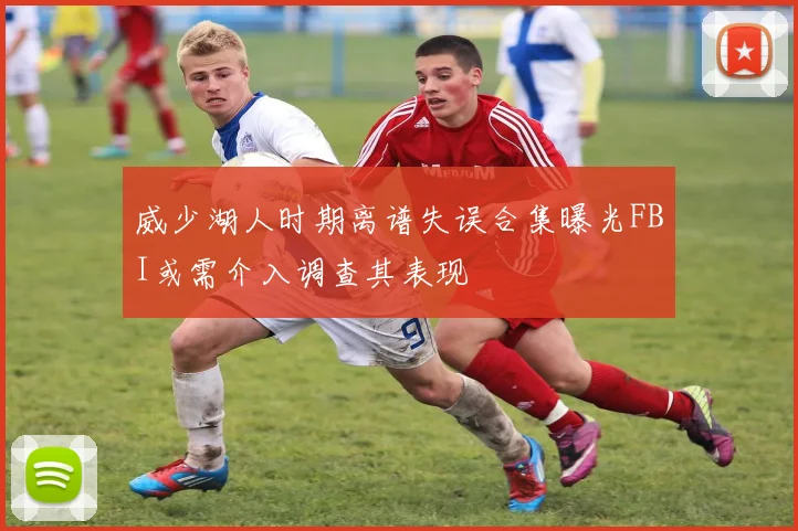 威少湖人时期离谱失误合集曝光FBI或需介入调查其表现