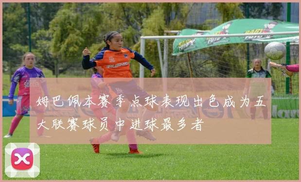 姆巴佩本赛季点球表现出色成为五大联赛球员中进球最多者