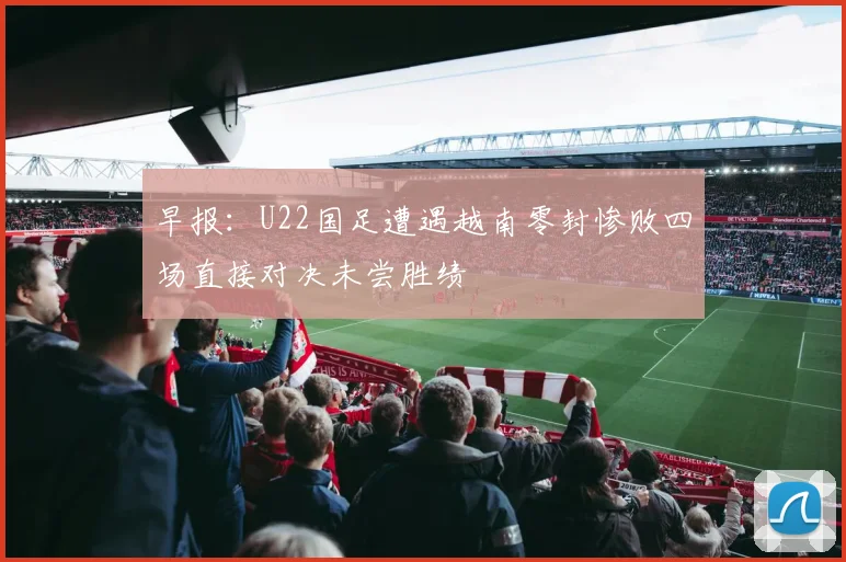 早报：U22国足遭遇越南零封惨败四场直接对决未尝胜绩