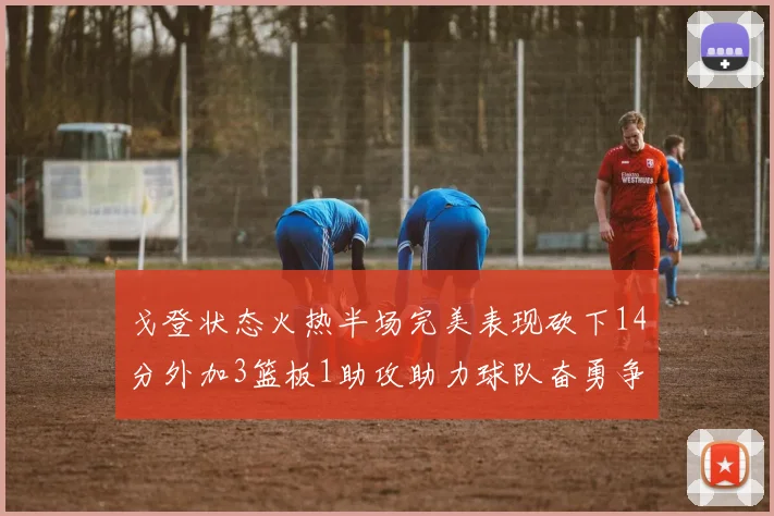 戈登状态火热半场完美表现砍下14分外加3篮板1助攻助力球队奋勇争先