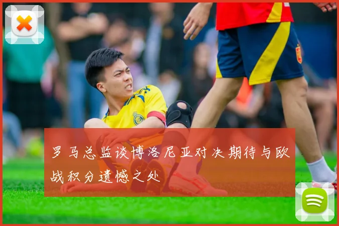 罗马总监谈博洛尼亚对决期待与欧战积分遗憾之处