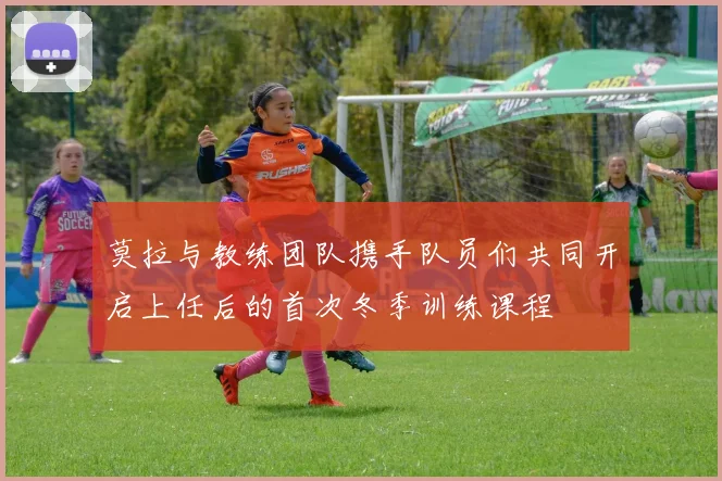 莫拉与教练团队携手队员们共同开启上任后的首次冬季训练课程