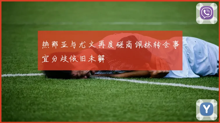 热那亚与尤文再度磋商佩林转会事宜分歧依旧未解