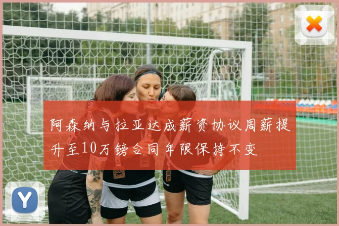 阿森纳与拉亚达成薪资协议周薪提升至10万镑合同年限保持不变