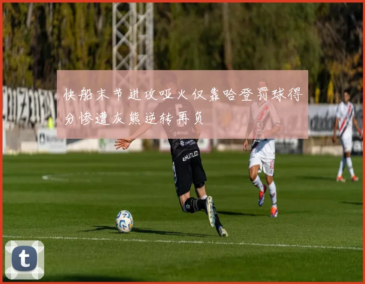 快船末节进攻哑火仅靠哈登罚球得分惨遭灰熊逆转再负
