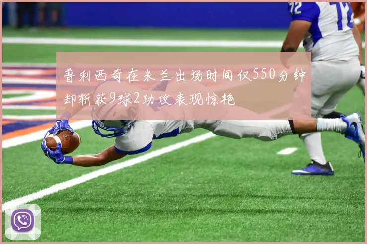 普利西奇在米兰出场时间仅550分钟却斩获9球2助攻表现惊艳