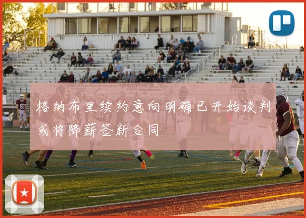 格纳布里续约意向明确已开始谈判或将降薪签新合同