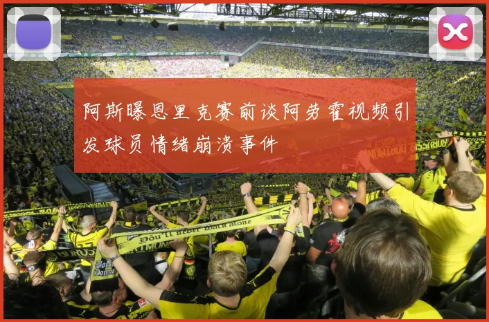 阿斯曝恩里克赛前谈阿劳霍视频引发球员情绪崩溃事件