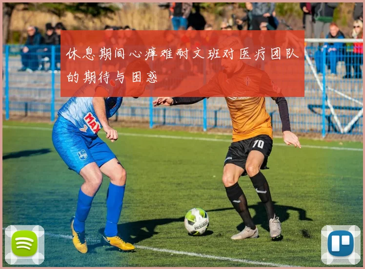休息期间心痒难耐文班对医疗团队的期待与困惑
