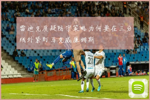 雷迪克质疑防守策略为何要在三分线外紧盯马克威廉姆斯