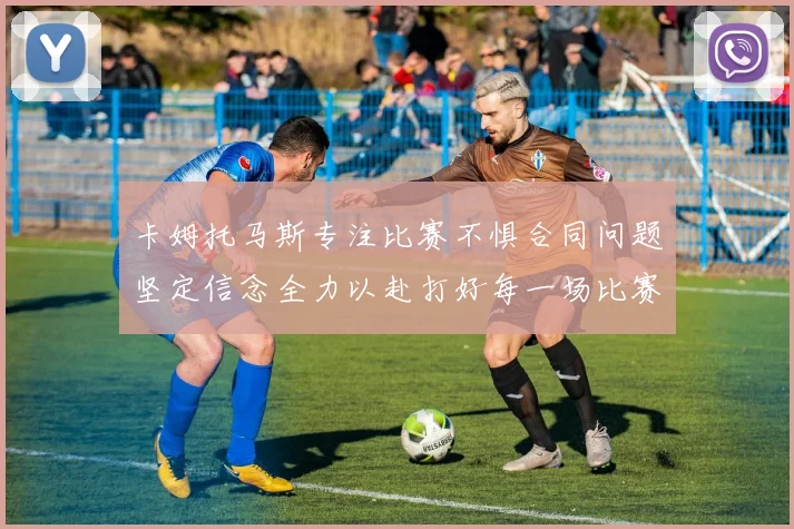 卡姆托马斯专注比赛不惧合同问题坚定信念全力以赴打好每一场比赛