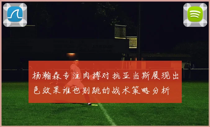 杨瀚森专注肉搏对抗亚当斯展现出色效果谁也别跳的战术策略分析