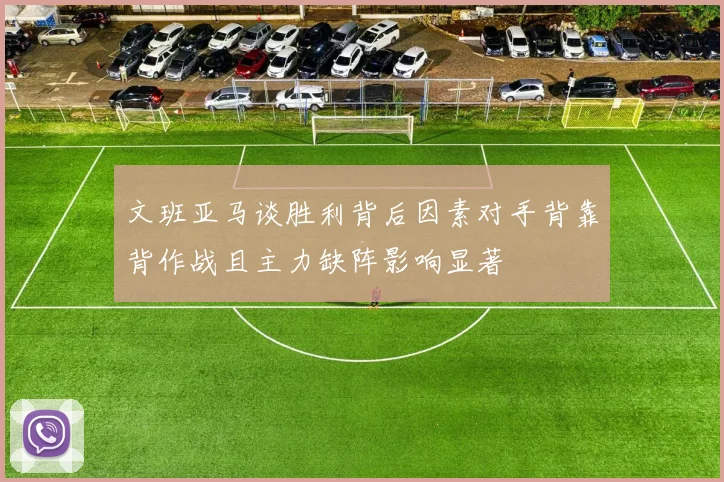 文班亚马谈胜利背后因素对手背靠背作战且主力缺阵影响显著