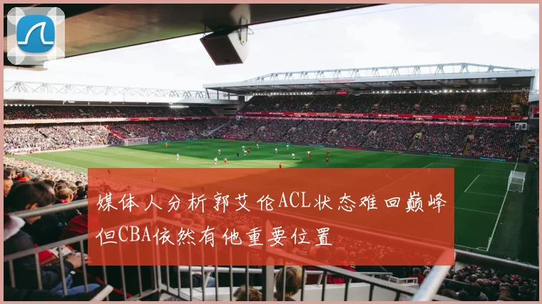 媒体人分析郭艾伦ACL状态难回巅峰但CBA依然有他重要位置