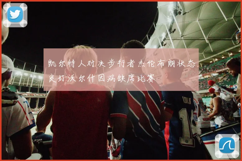 凯尔特人对决步行者杰伦布朗状态良好沃尔什因病缺席比赛