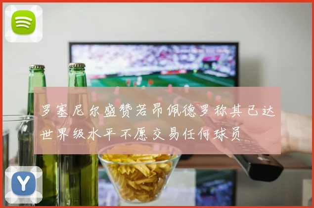 罗塞尼尔盛赞若昂佩德罗称其已达世界级水平不愿交易任何球员