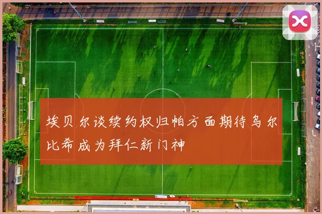 埃贝尔谈续约权归帕方面期待乌尔比希成为拜仁新门神