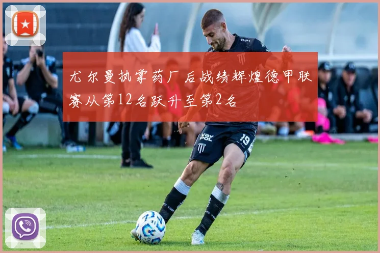 尤尔曼执掌药厂后战绩辉煌德甲联赛从第12名跃升至第2名