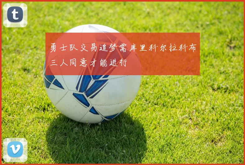 勇士队交易追梦需库里科尔拉科布三人同意才能进行