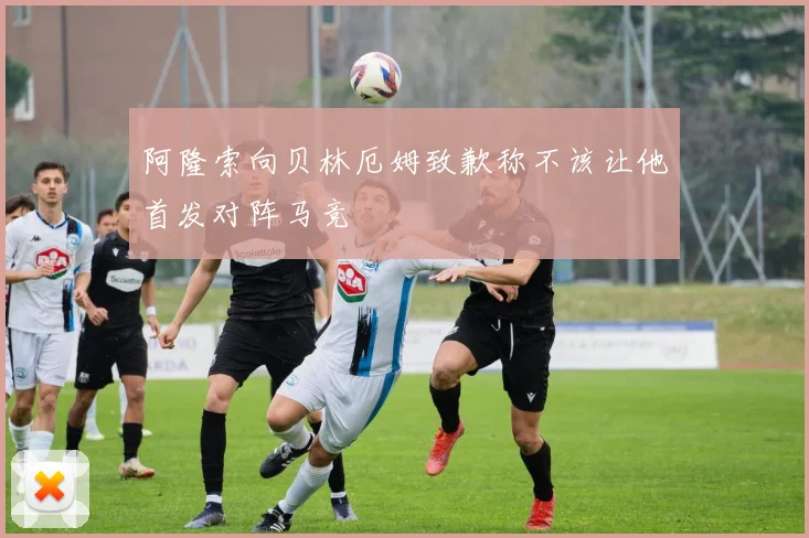 阿隆索向贝林厄姆致歉称不该让他首发对阵马竞