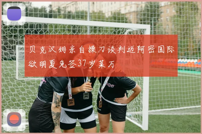 贝克汉姆亲自操刀谈判迈阿密国际欲明夏免签37岁莱万