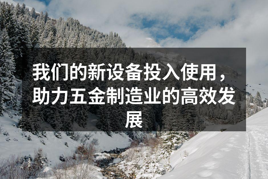 我们的新设备投入使用,助力五金制造业的高效发展