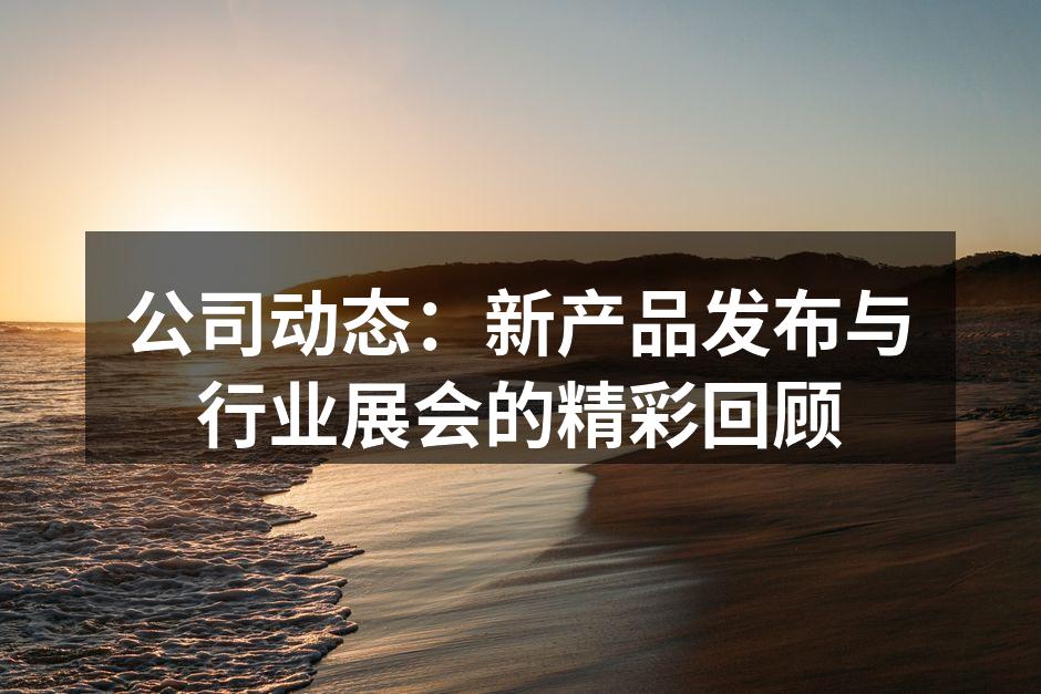 公司动态:新产品发布与行业展会的精彩回顾