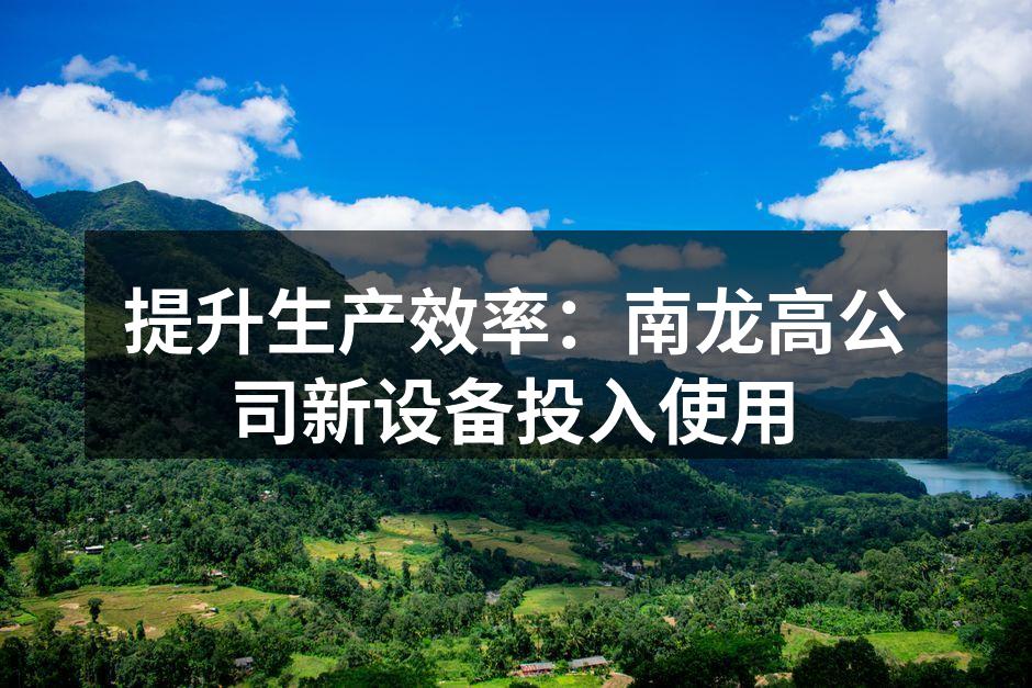 提升生产效率:南龙高公司新设备投入使用